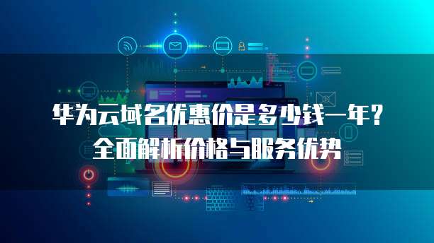 华为云域名优惠价是多少钱一年?全面解析价格与服务优势