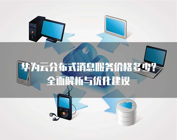 华为云分布式消息服务价格多少?全面解析与优化建议