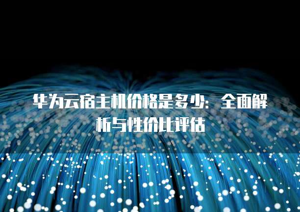 华为云宿主机价格是多少:全面解析与性价比评估