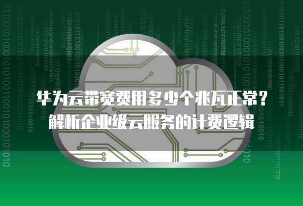 华为云带宽费用多少个兆瓦正常？解析企业级云服务的计费逻辑