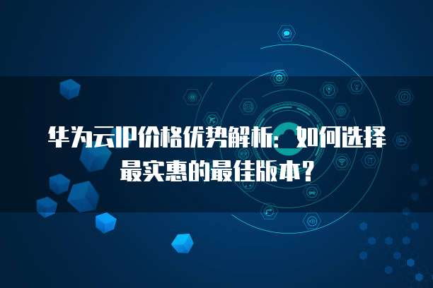 华为云IP价格优势解析:如何选择最实惠的最佳版本?