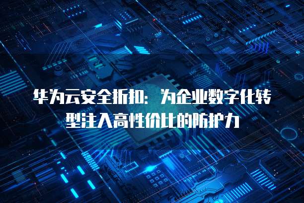 华为云安全折扣:为企业数字化转型注入高性价比的防护力