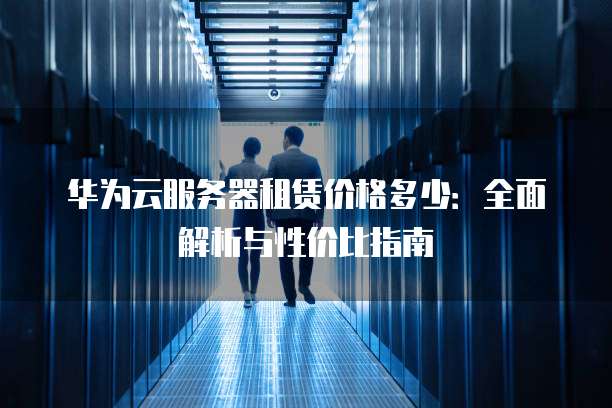 华为云服务器租赁价格多少:全面解析与性价比指南