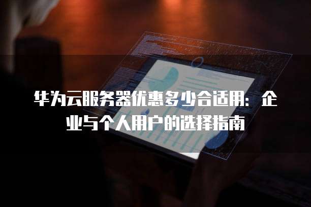 华为云服务器优惠多少合适用:企业与个人用户的选择指南