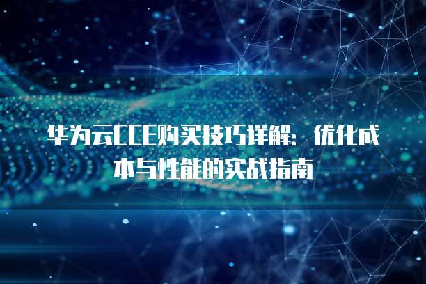华为云CCE购买技巧详解:优化成本与性能的实战指南