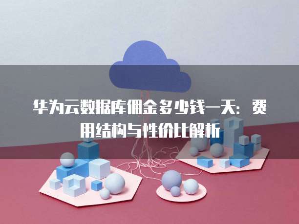华为云数据库佣金多少钱一天:费用结构与性价比解析