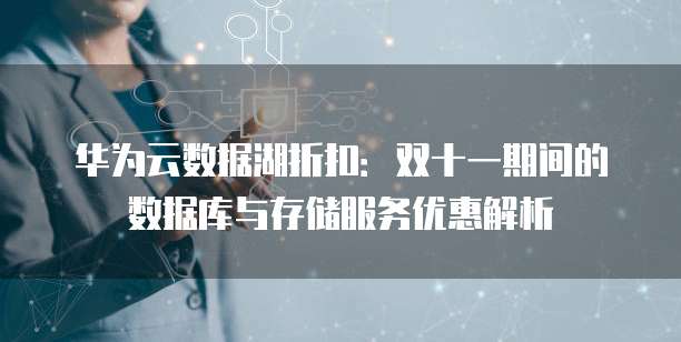 华为云数据湖折扣：双十一期间的数据库与存储服务优惠解析
