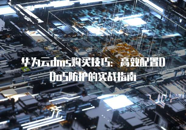 华为云dms购买技巧:高效配置DDoS防护的实战指南
