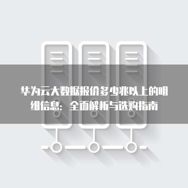 华为云大数据报价多少兆以上的明细信息:全面解析与选购指南