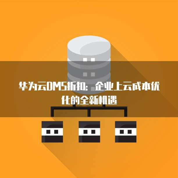 华为云DMS折扣:企业上云成本优化的全新机遇
