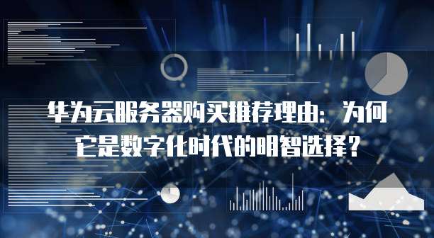 华为云服务器购买推荐理由:为何它是数字化时代的明智选择?
