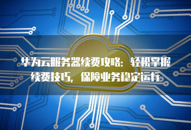 华为云服务器续费攻略:轻松掌握续费技巧,保障业务稳定运行
