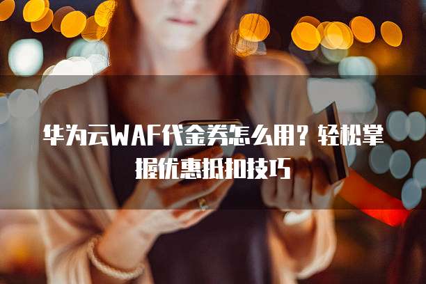 华为云WAF代金券怎么用？轻松掌握优惠抵扣技巧