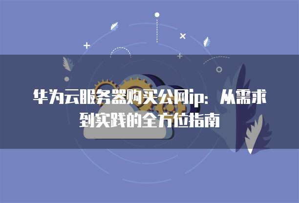 华为云服务器购买公网ip：从需求到实践的全方位指南