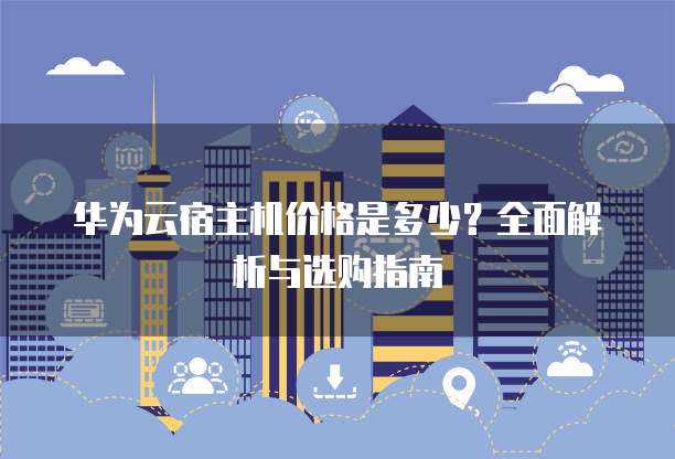 华为云宿主机价格是多少?全面解析与选购指南