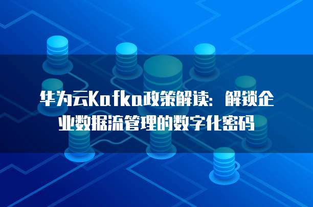 华为云Kafka政策解读:解锁企业数据流管理的数字化密码