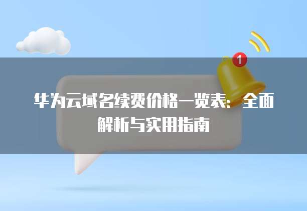 华为云域名续费价格一览表:全面解析与实用指南