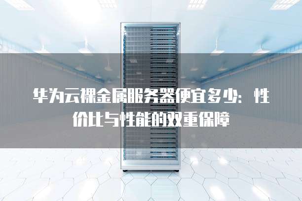 华为云裸金属服务器便宜多少:性价比与性能的双重保障