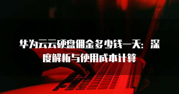 华为云云硬盘佣金多少钱一天:深度解析与使用成本计算