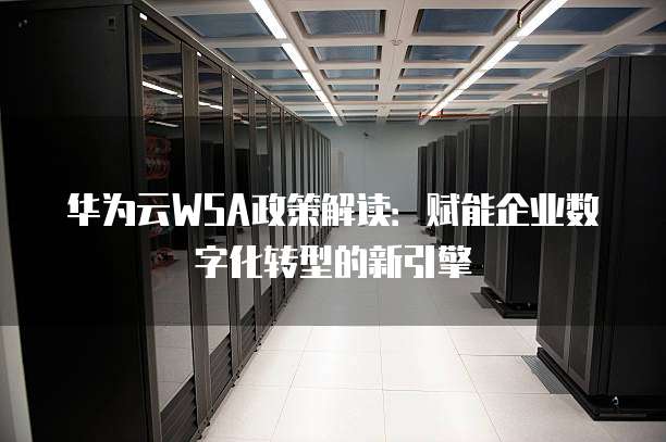 华为云WSA政策解读:赋能企业数字化转型的新引擎