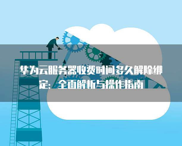 华为云服务器收费时间多久解除绑定:全面解析与操作指南