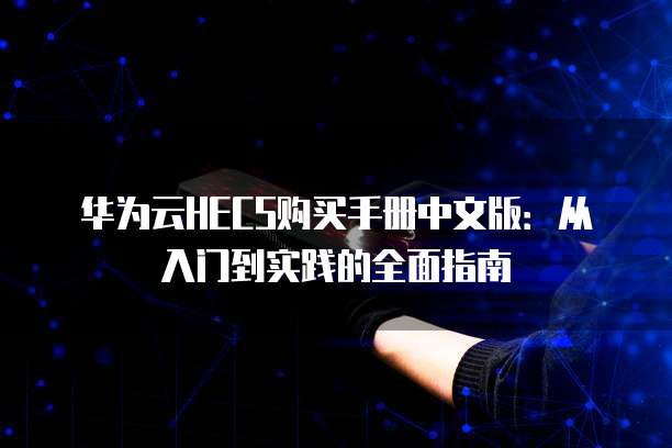 华为云HECS购买手册中文版:从入门到实践的全面指南