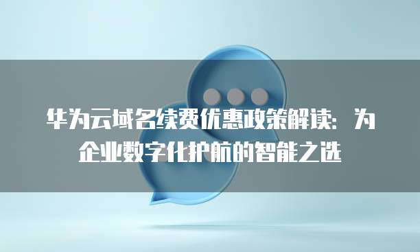 华为云域名续费优惠政策解读:为企业数字化护航的智能之选