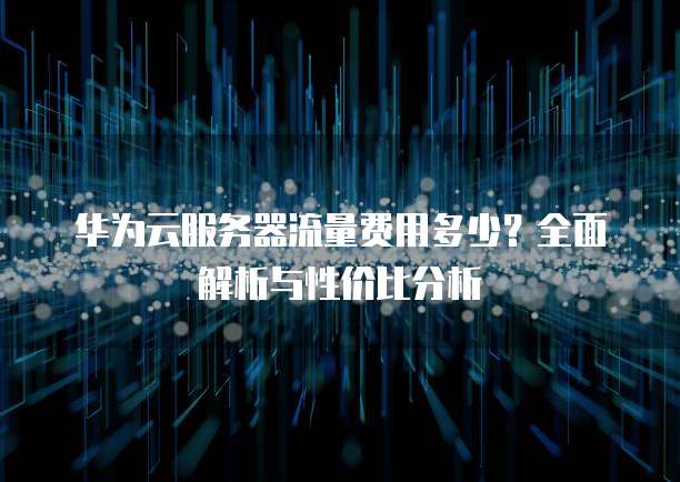 华为云服务器流量费用多少?全面解析与性价比分析