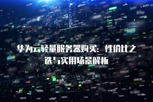 华为云轻量服务器购买:性价比之选与实用场景解析