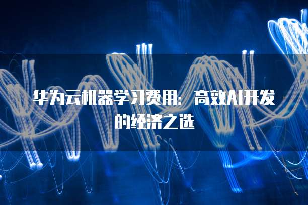 华为云机器学习费用:高效AI开发的经济之选