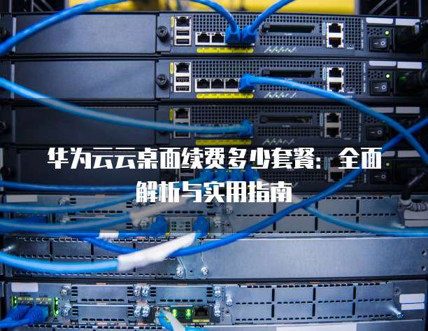 华为云云桌面续费多少套餐：全面解析与实用指南