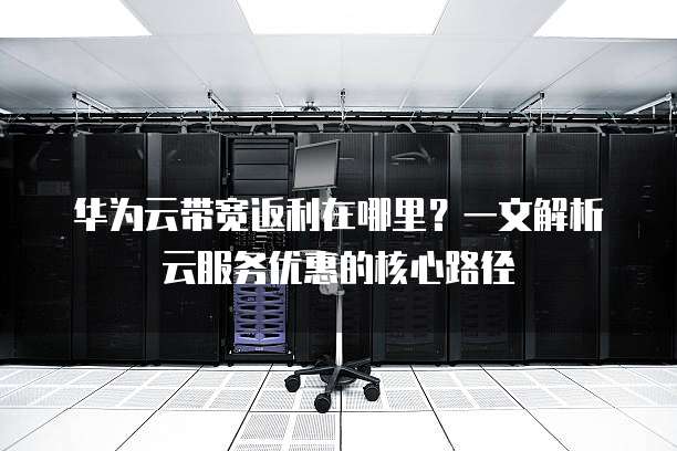 华为云带宽返利在哪里?一文解析云服务优惠的核心路径