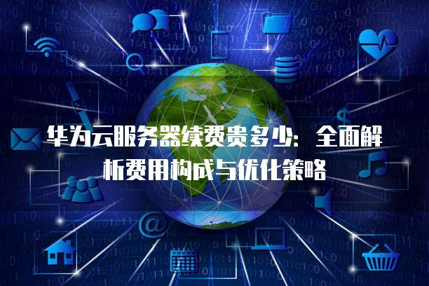 华为云服务器续费贵多少:全面解析费用构成与优化策略