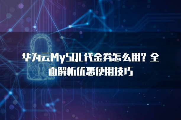 华为云MySQL代金券怎么用?全面解析优惠使用技巧