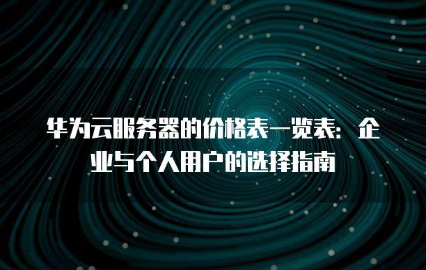 华为云服务器的价格表一览表:企业与个人用户的选择指南
