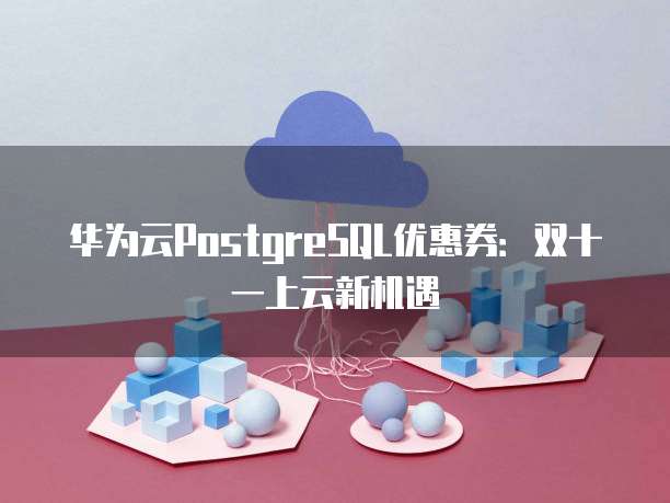 华为云PostgreSQL优惠券:双十一上云新机遇