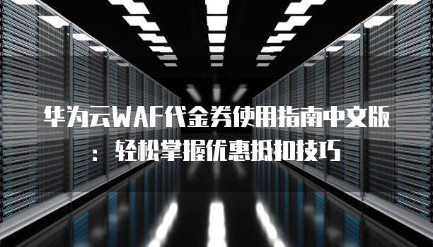 华为云WAF代金券使用指南中文版：轻松掌握优惠抵扣技巧