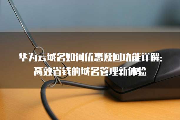 华为云域名如何优惠赎回功能详解:高效省钱的域名管理新体验