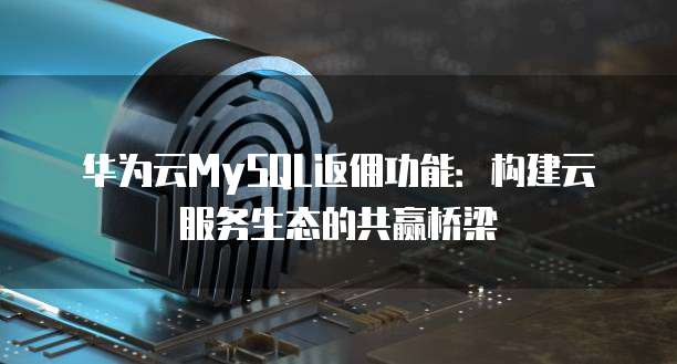 华为云MySQL返佣功能：构建云服务生态的共赢桥梁