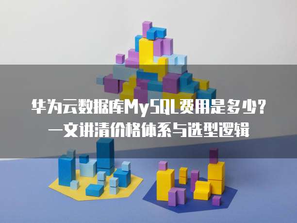 华为云数据库MySQL费用是多少?一文讲清价格体系与选型逻辑