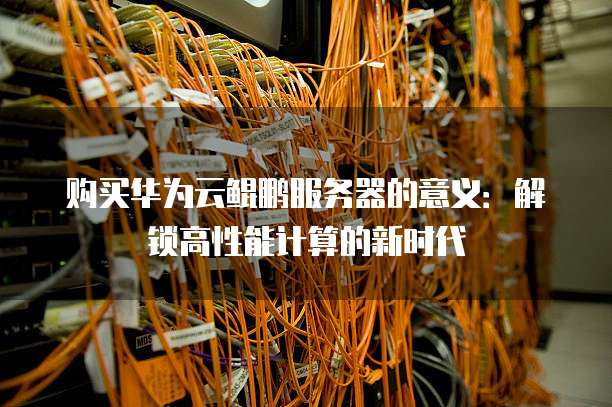 购买华为云鲲鹏服务器的意义:解锁高性能计算的新时代