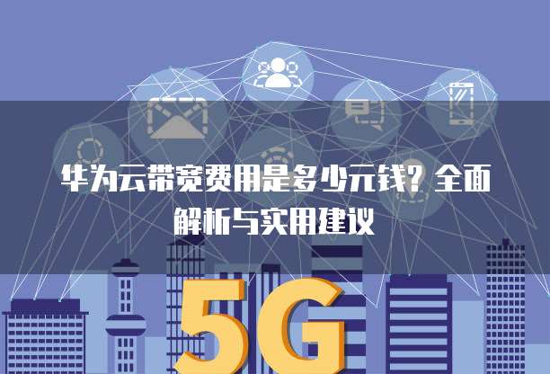 华为云带宽费用是多少元钱?全面解析与实用建议