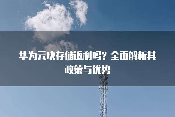 华为云块存储返利吗?全面解析其政策与优势