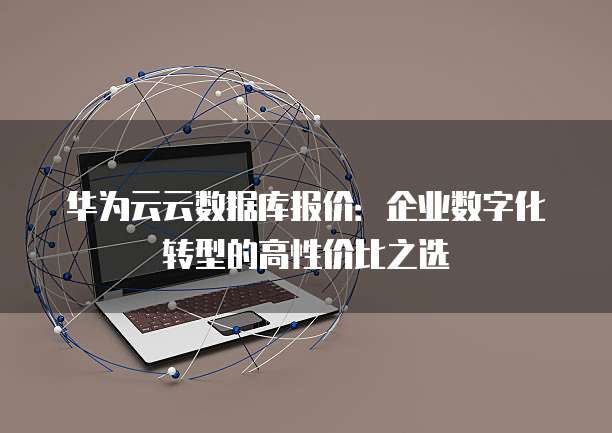 华为云云数据库报价:企业数字化转型的高性价比之选