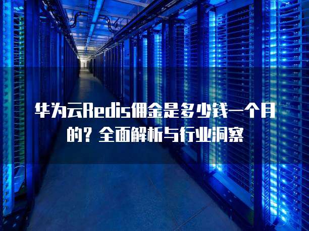 华为云Redis佣金是多少钱一个月的?全面解析与行业洞察