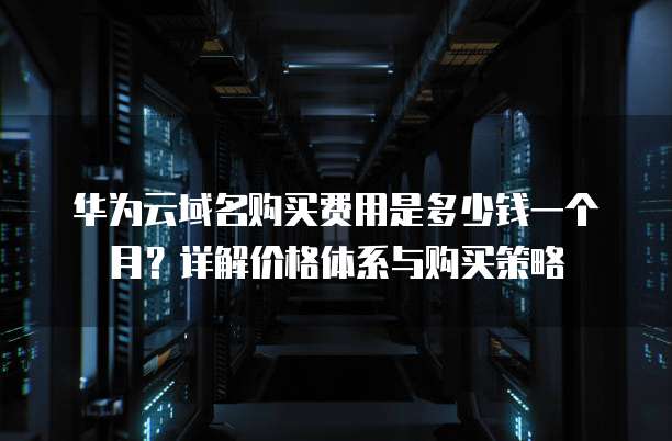 华为云域名购买费用是多少钱一个月?详解价格体系与购买策略