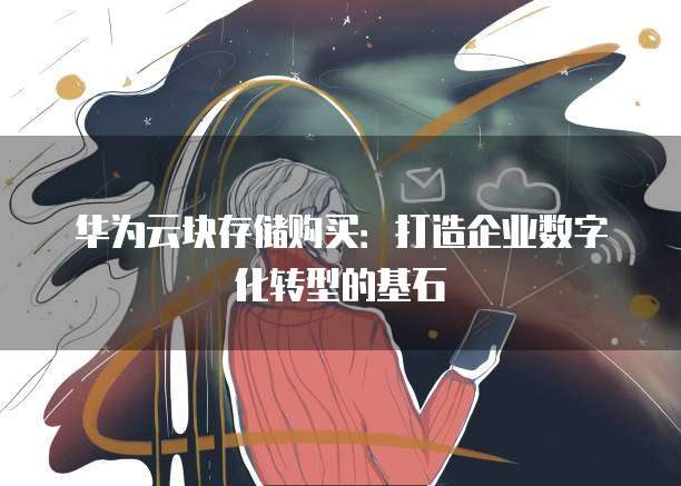 华为云块存储购买:打造企业数字化转型的基石