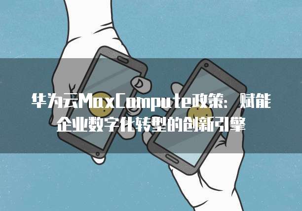 华为云MaxCompute政策:赋能企业数字化转型的创新引擎