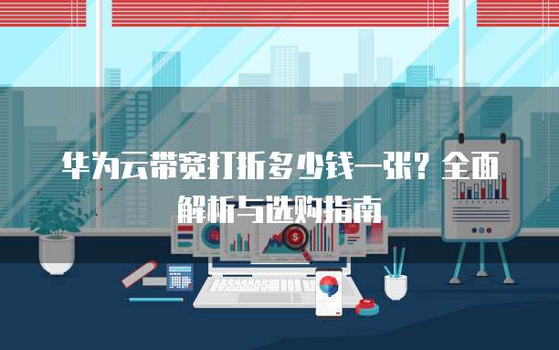 华为云带宽打折多少钱一张？全面解析与选购指南