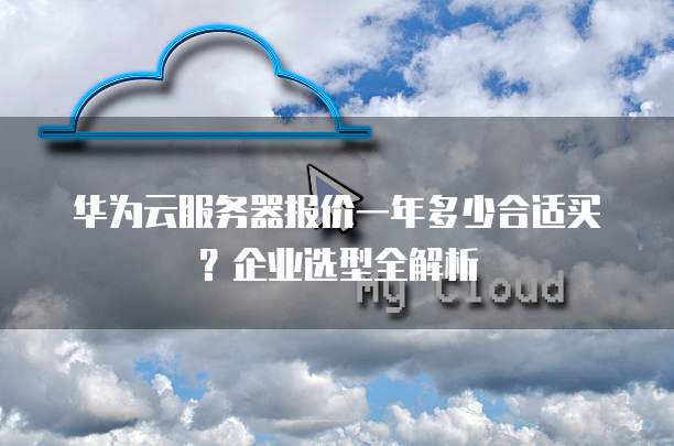 华为云服务器报价一年多少合适买?企业选型全解析